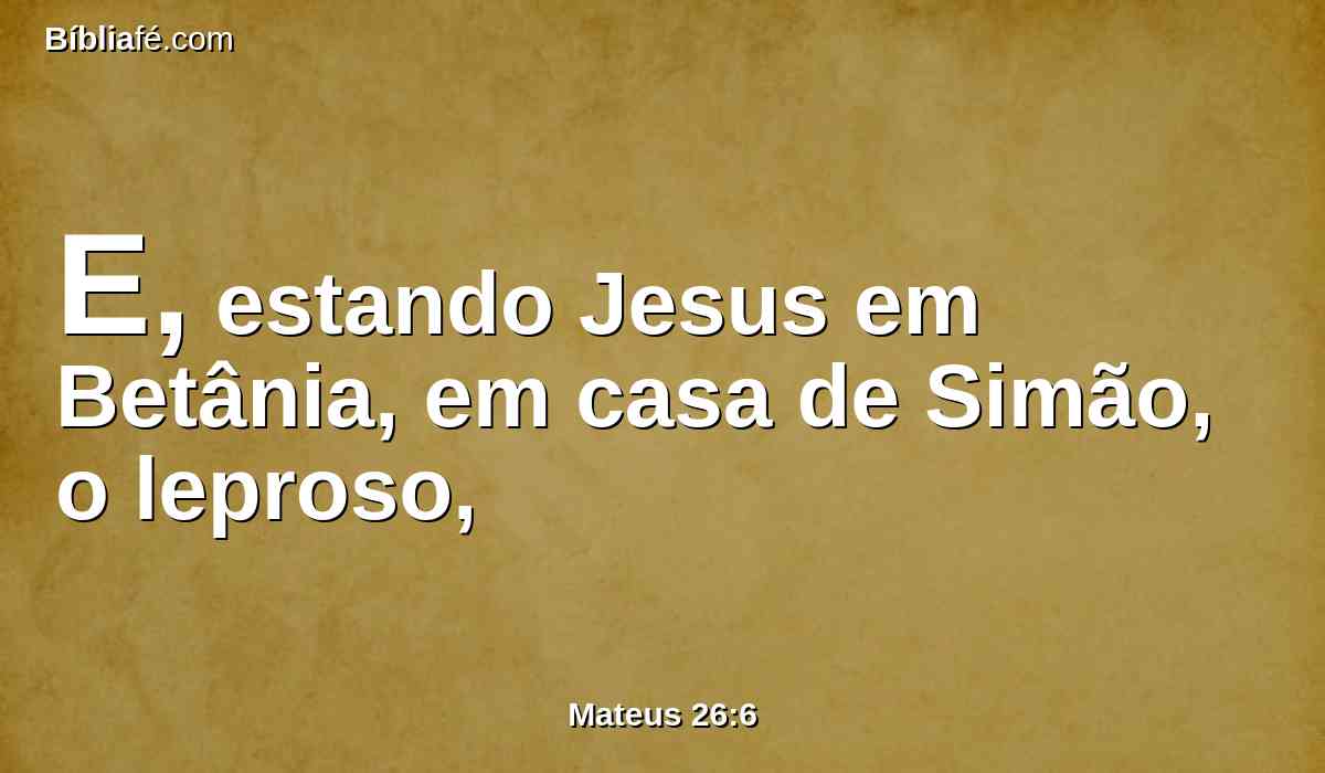 E, estando Jesus em Betânia, em casa de Simão, o leproso,