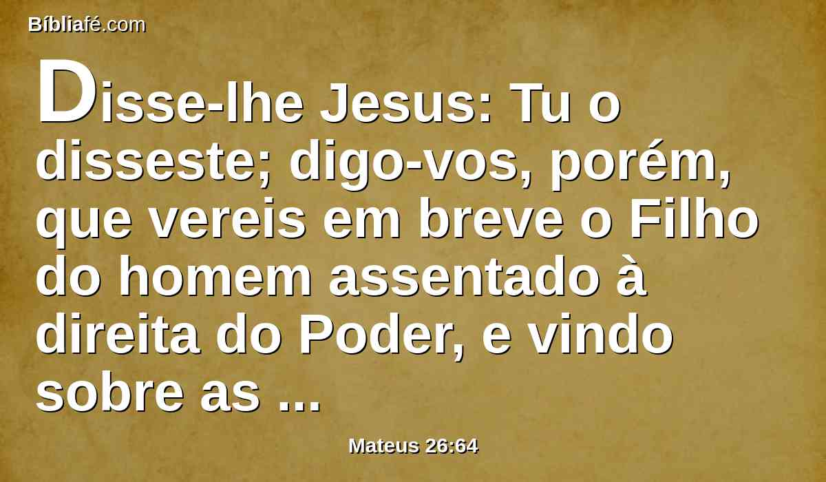 Disse-lhe Jesus: Tu o disseste; digo-vos, porém, que vereis em breve o Filho do homem assentado à direita do Poder, e vindo sobre as nuvens do céu.