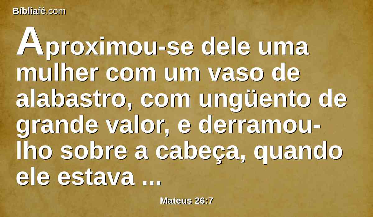 Aproximou-se dele uma mulher com um vaso de alabastro, com ungüento de grande valor, e derramou-lho sobre a cabeça, quando ele estava assentado à mesa.