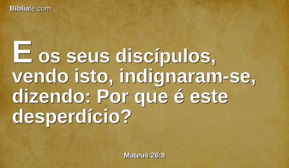 E os seus discípulos, vendo isto, indignaram-se, dizendo: Por que é este desperdício?