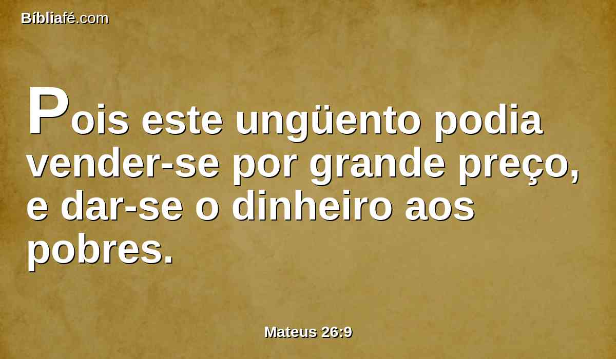 Pois este ungüento podia vender-se por grande preço, e dar-se o dinheiro aos pobres.