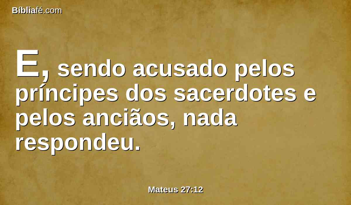 E, sendo acusado pelos príncipes dos sacerdotes e pelos anciãos, nada respondeu.