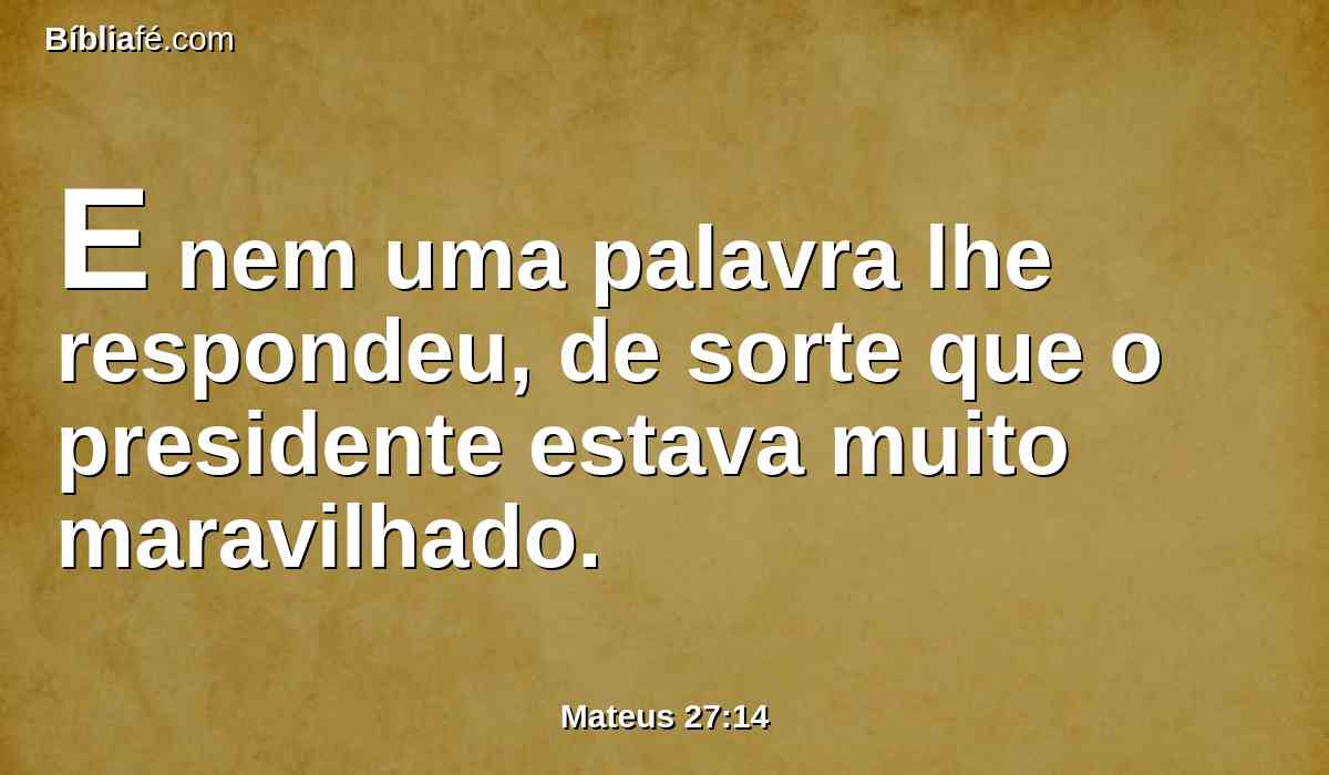 E nem uma palavra lhe respondeu, de sorte que o presidente estava muito maravilhado.