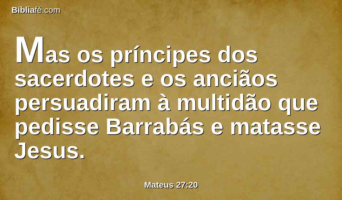 Mas os príncipes dos sacerdotes e os anciãos persuadiram à multidão que pedisse Barrabás e matasse Jesus.