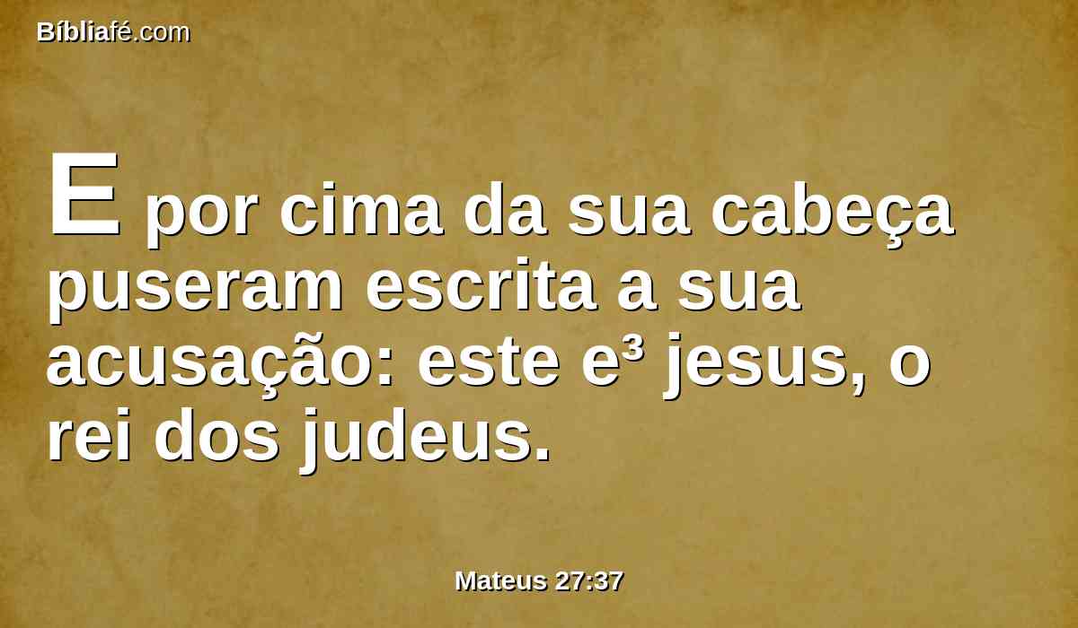 E por cima da sua cabeça puseram escrita a sua acusação: este e³ jesus, o rei dos judeus.