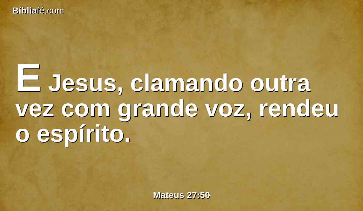 E Jesus, clamando outra vez com grande voz, rendeu o espírito.