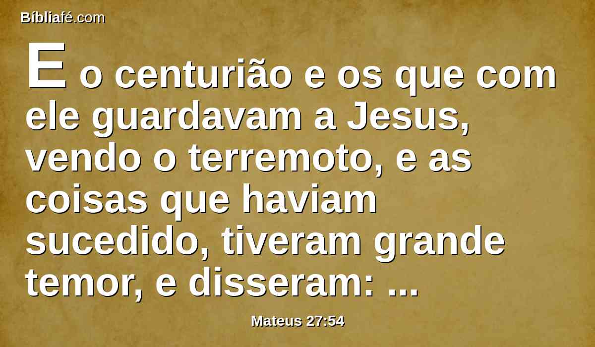 E o centurião e os que com ele guardavam a Jesus, vendo o terremoto, e as coisas que haviam sucedido, tiveram grande temor, e disseram: Verdadeiramente este era o Filho de Deus.