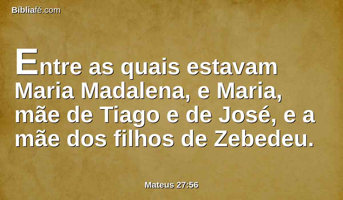 Entre as quais estavam Maria Madalena, e Maria, mãe de Tiago e de José, e a mãe dos filhos de Zebedeu.