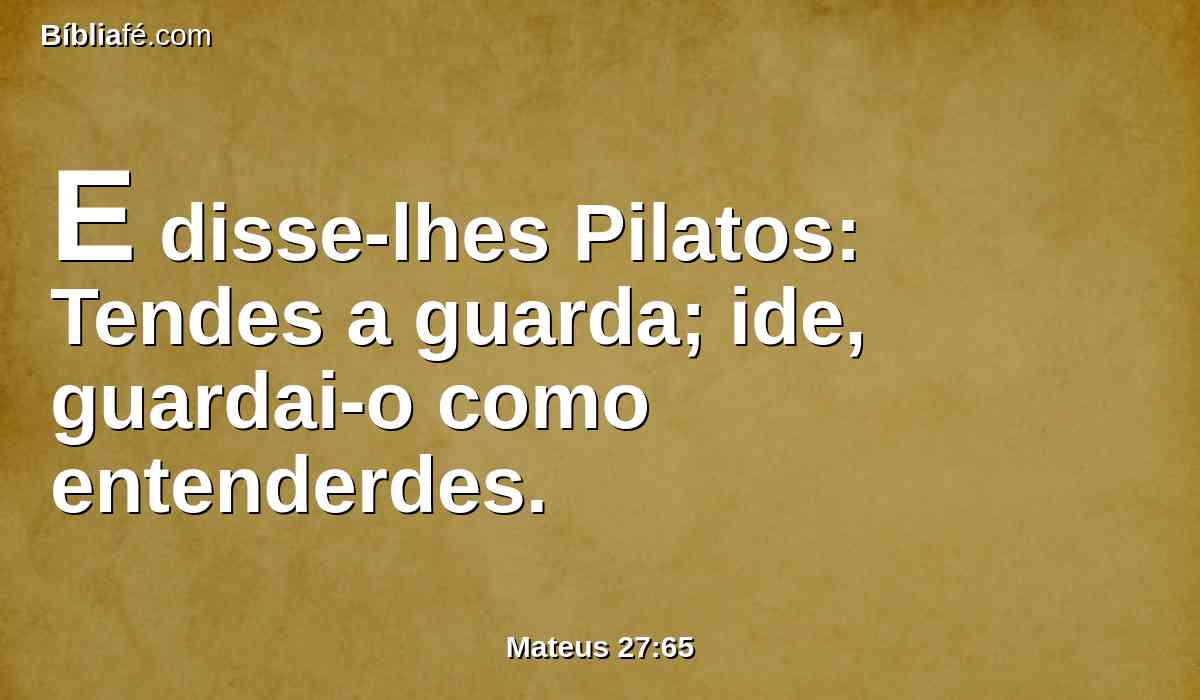 E disse-lhes Pilatos: Tendes a guarda; ide, guardai-o como entenderdes.