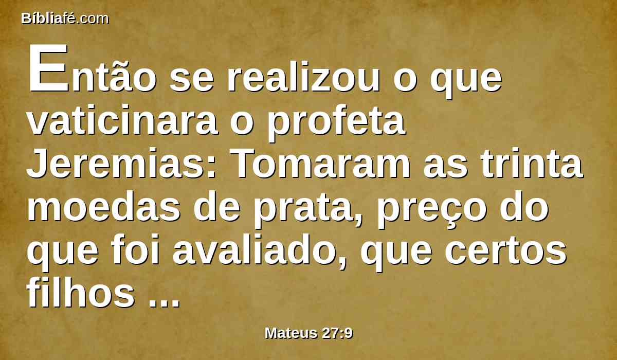 Então se realizou o que vaticinara o profeta Jeremias: Tomaram as trinta moedas de prata, preço do que foi avaliado, que certos filhos de Israel avaliaram,