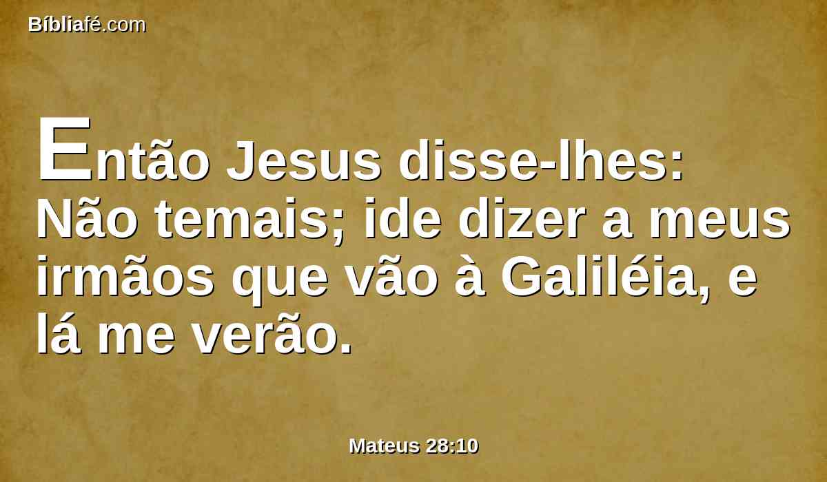 Então Jesus disse-lhes: Não temais; ide dizer a meus irmãos que vão à Galiléia, e lá me verão.