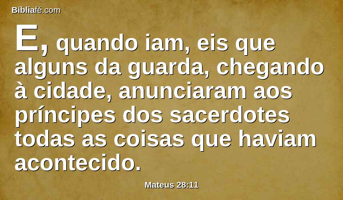 E, quando iam, eis que alguns da guarda, chegando à cidade, anunciaram aos príncipes dos sacerdotes todas as coisas que haviam acontecido.