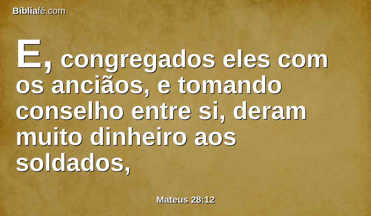 E, congregados eles com os anciãos, e tomando conselho entre si, deram muito dinheiro aos soldados,