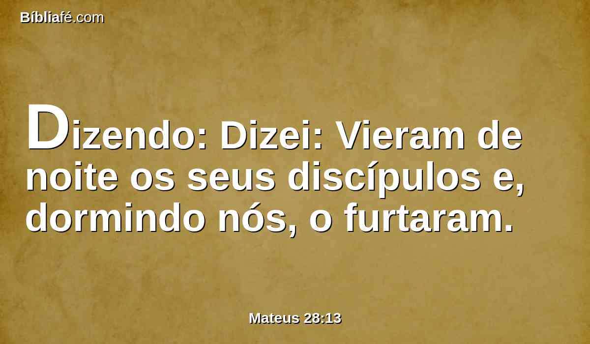 Dizendo: Dizei: Vieram de noite os seus discípulos e, dormindo nós, o furtaram.