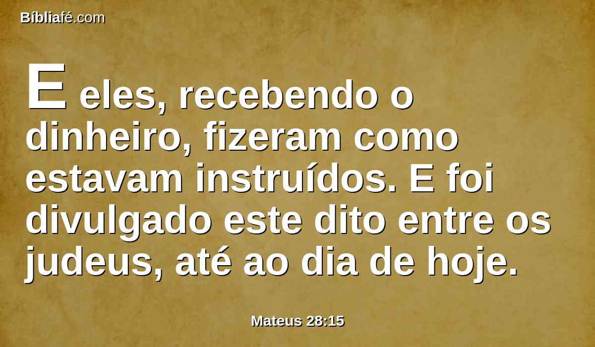 E eles, recebendo o dinheiro, fizeram como estavam instruídos. E foi divulgado este dito entre os judeus, até ao dia de hoje.