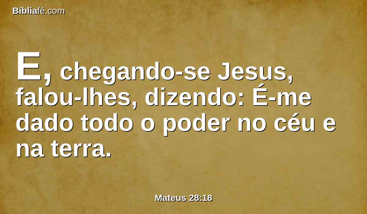 E, chegando-se Jesus, falou-lhes, dizendo: É-me dado todo o poder no céu e na terra.