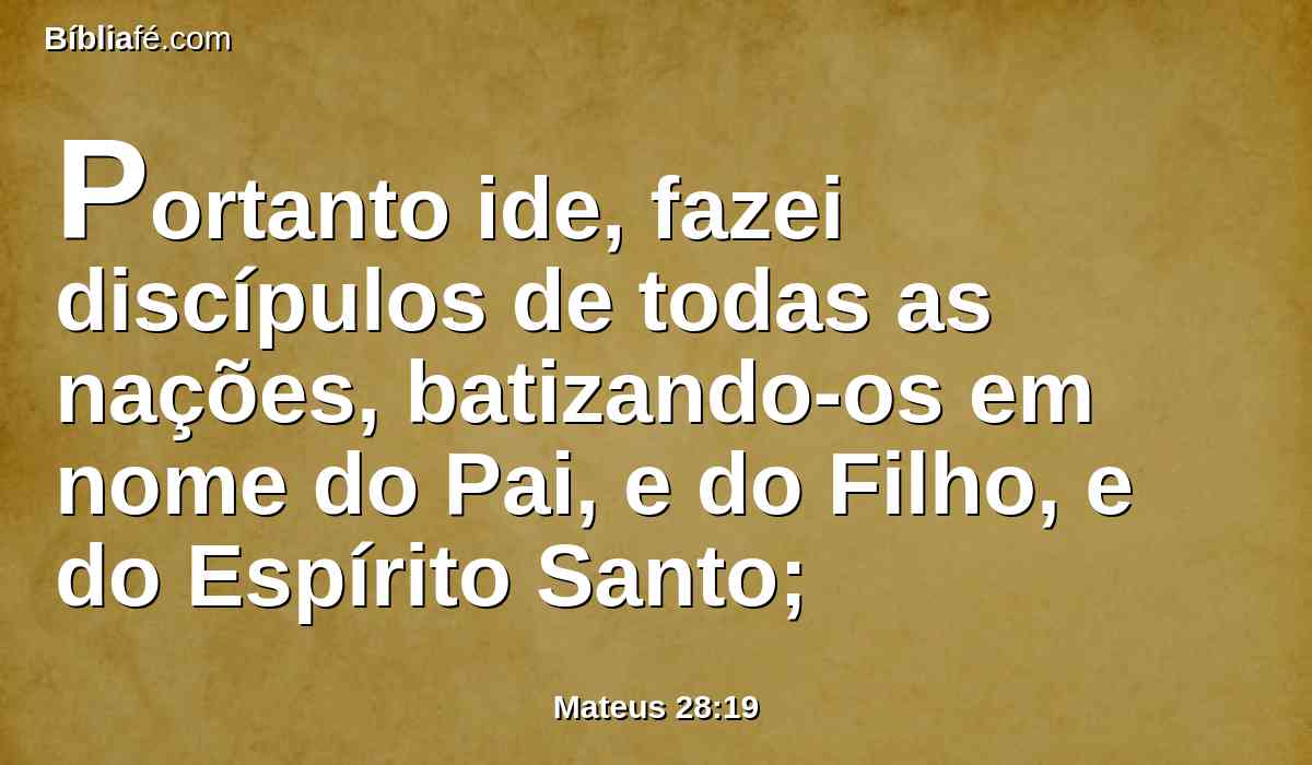 Portanto ide, fazei discípulos de todas as nações, batizando-os em nome do Pai, e do Filho, e do Espírito Santo;