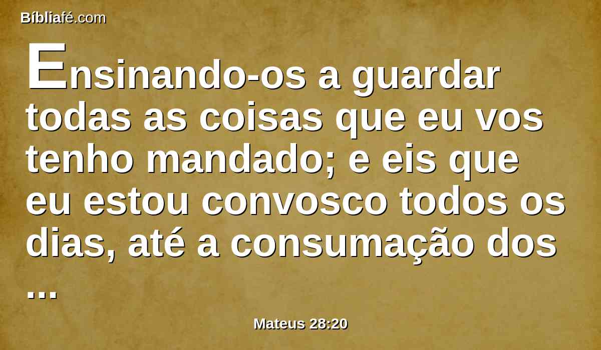 Ensinando-os a guardar todas as coisas que eu vos tenho mandado; e eis que eu estou convosco todos os dias, até a consumação dos séculos. Amém.