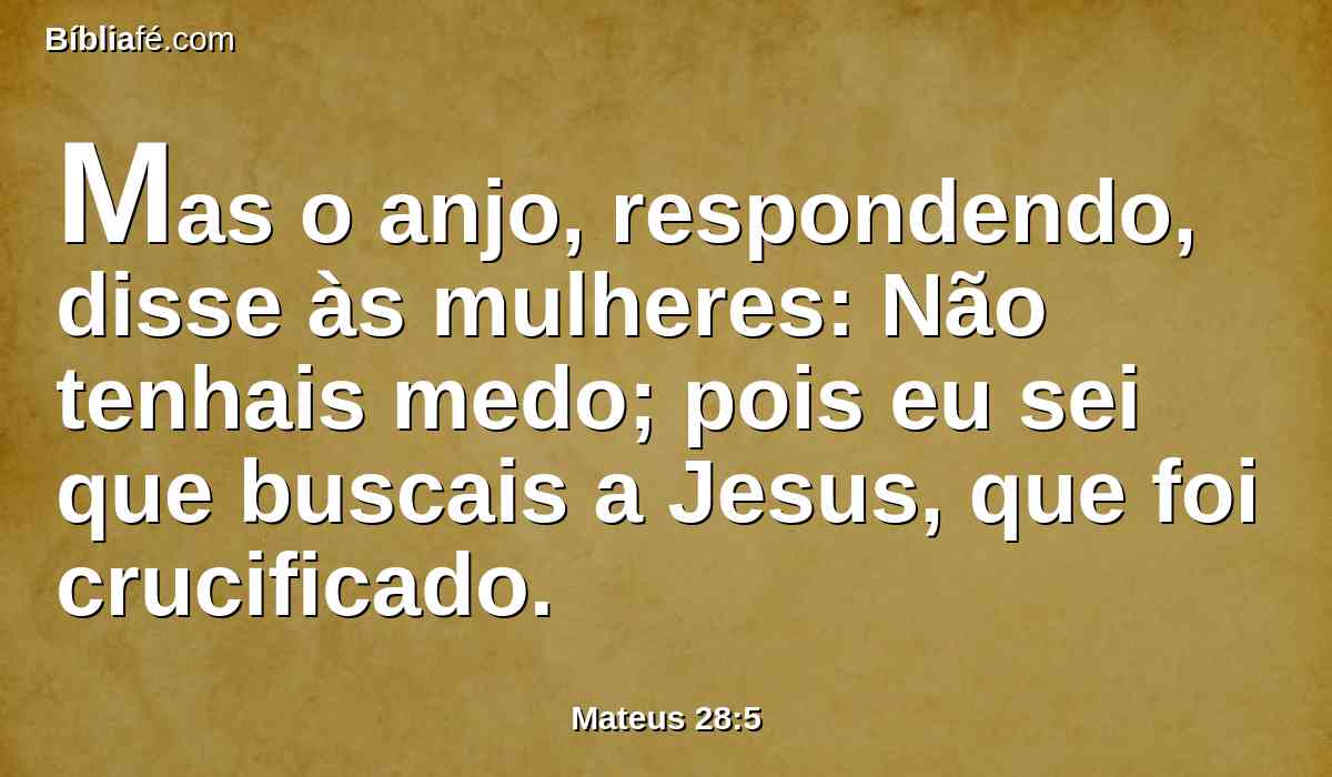 Mas o anjo, respondendo, disse às mulheres: Não tenhais medo; pois eu sei que buscais a Jesus, que foi crucificado.