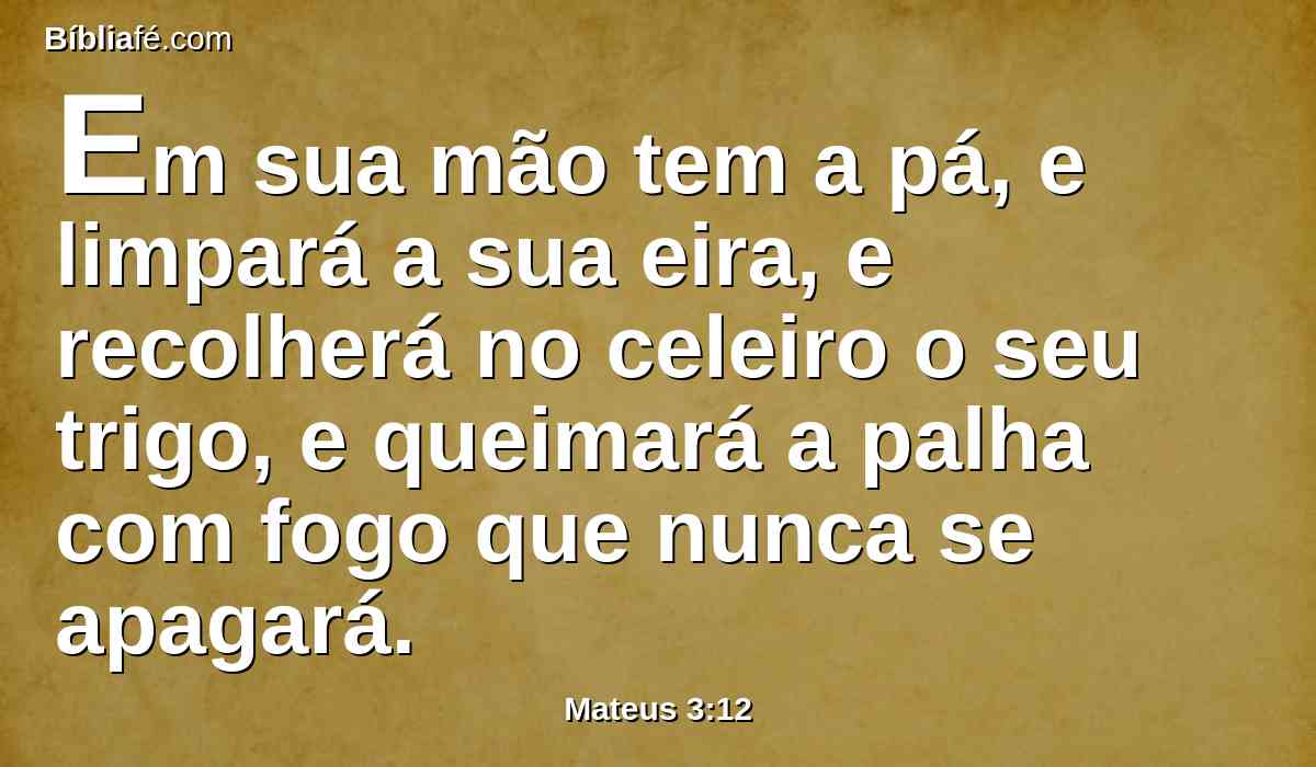 Em sua mão tem a pá, e limpará a sua eira, e recolherá no celeiro o seu trigo, e queimará a palha com fogo que nunca se apagará.