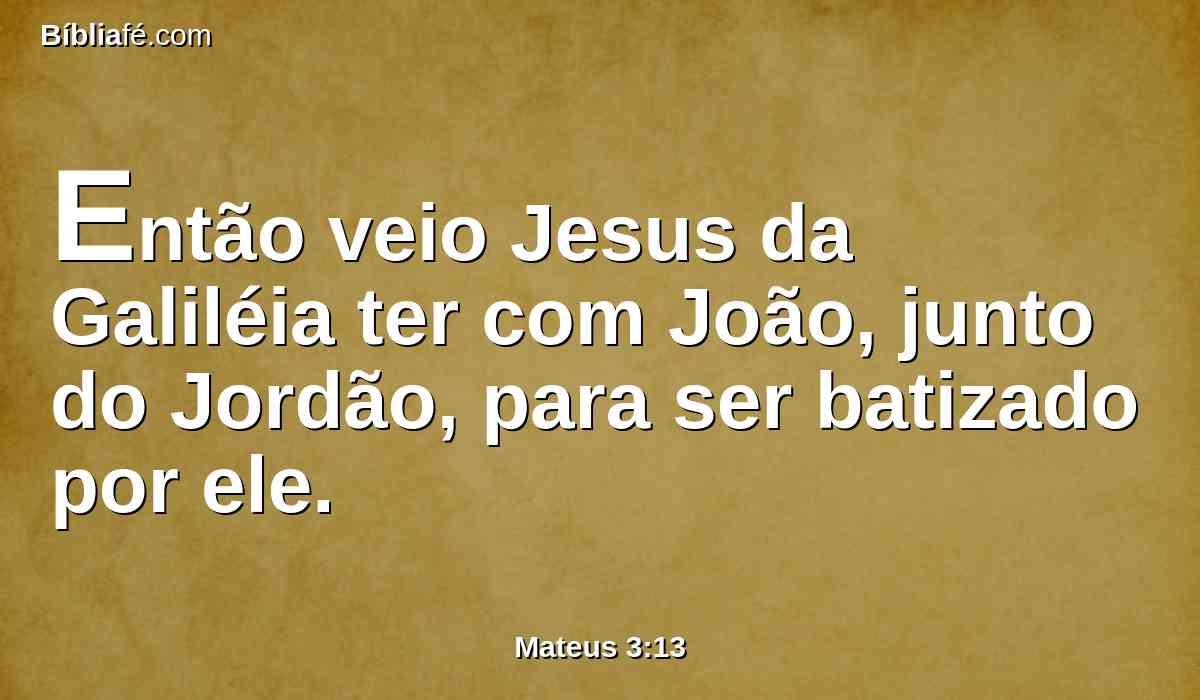 Então veio Jesus da Galiléia ter com João, junto do Jordão, para ser batizado por ele.