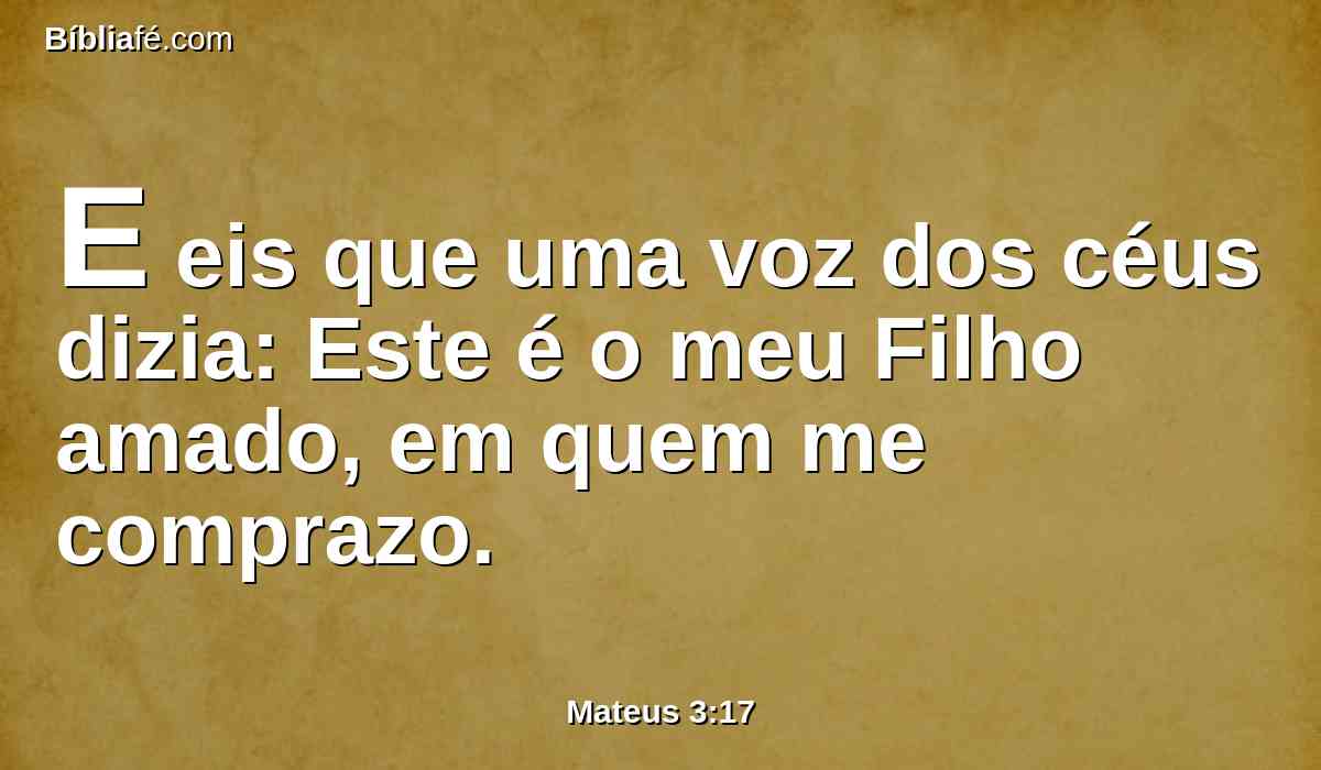 E eis que uma voz dos céus dizia: Este é o meu Filho amado, em quem me comprazo.