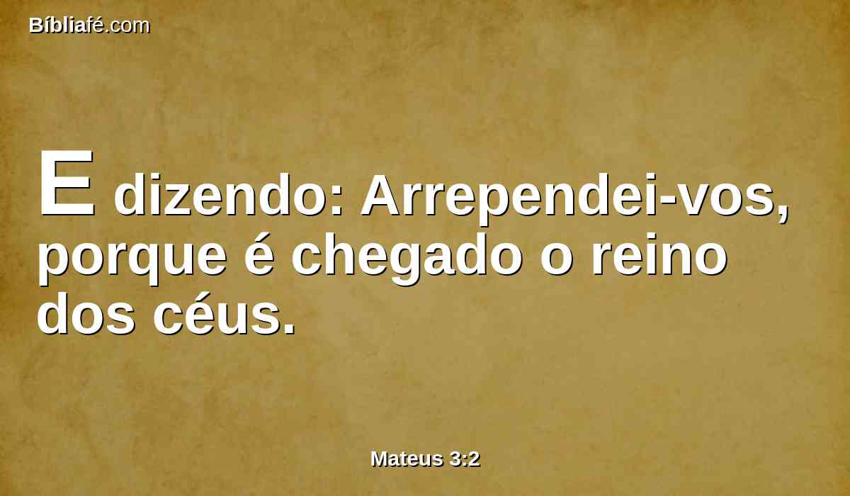 E dizendo: Arrependei-vos, porque é chegado o reino dos céus.