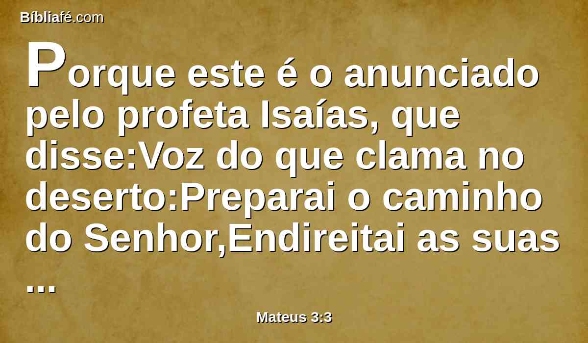 Porque este é o anunciado pelo profeta Isaías, que disse:Voz do que clama no deserto:Preparai o caminho do Senhor,Endireitai as suas veredas.