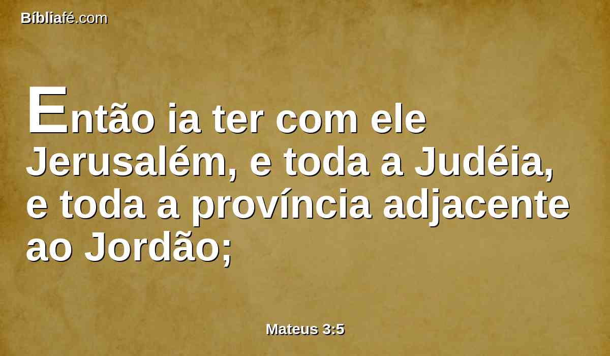 Então ia ter com ele Jerusalém, e toda a Judéia, e toda a província adjacente ao Jordão;