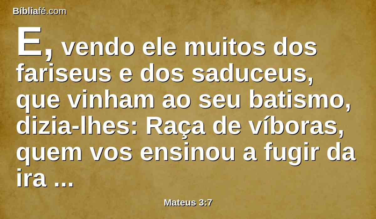 E, vendo ele muitos dos fariseus e dos saduceus, que vinham ao seu batismo, dizia-lhes: Raça de víboras, quem vos ensinou a fugir da ira futura?