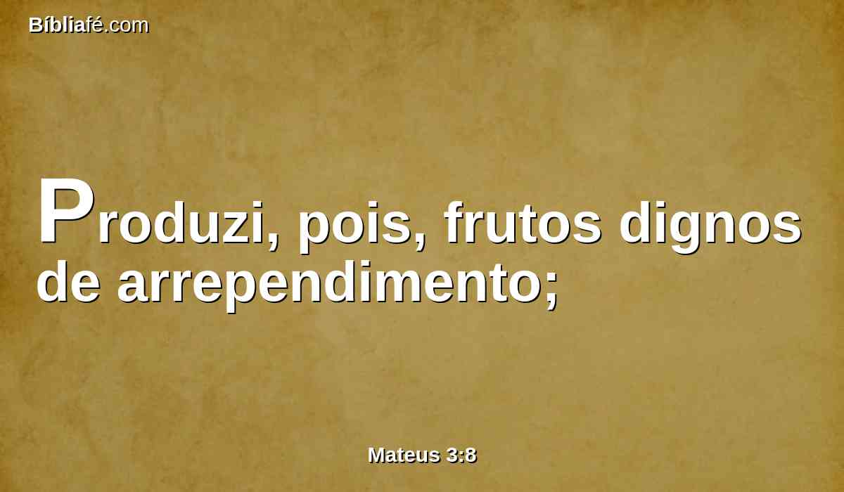 Produzi, pois, frutos dignos de arrependimento;