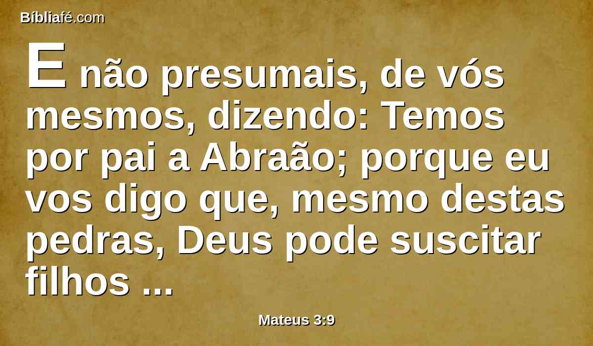 E não presumais, de vós mesmos, dizendo: Temos por pai a Abraão; porque eu vos digo que, mesmo destas pedras, Deus pode suscitar filhos a Abraão.