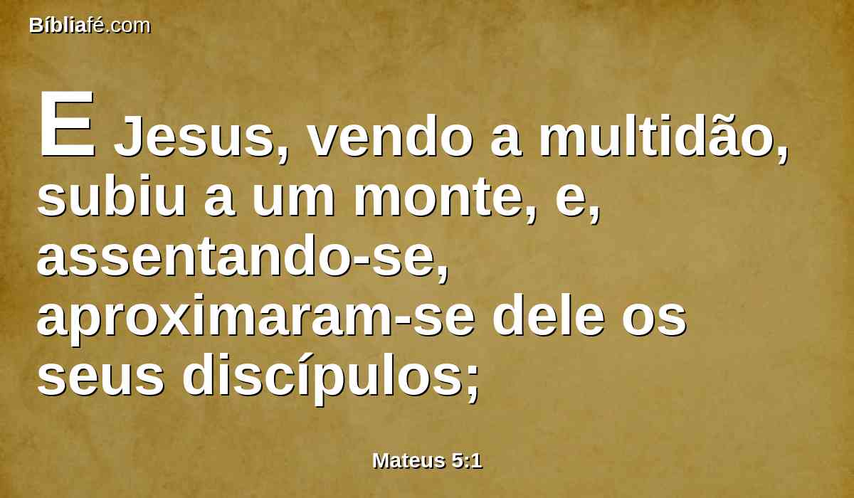 E Jesus, vendo a multidão, subiu a um monte, e, assentando-se, aproximaram-se dele os seus discípulos;
