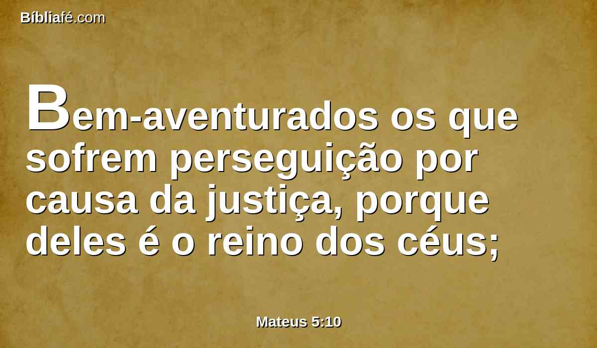 Bem-aventurados os que sofrem perseguição por causa da justiça, porque deles é o reino dos céus;