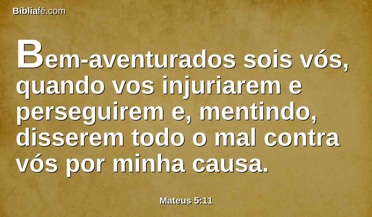Bem-aventurados sois vós, quando vos injuriarem e perseguirem e, mentindo, disserem todo o mal contra vós por minha causa.