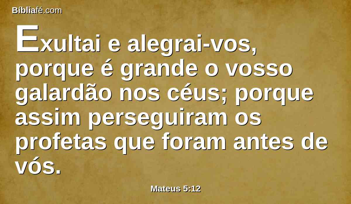 Exultai e alegrai-vos, porque é grande o vosso galardão nos céus; porque assim perseguiram os profetas que foram antes de vós.