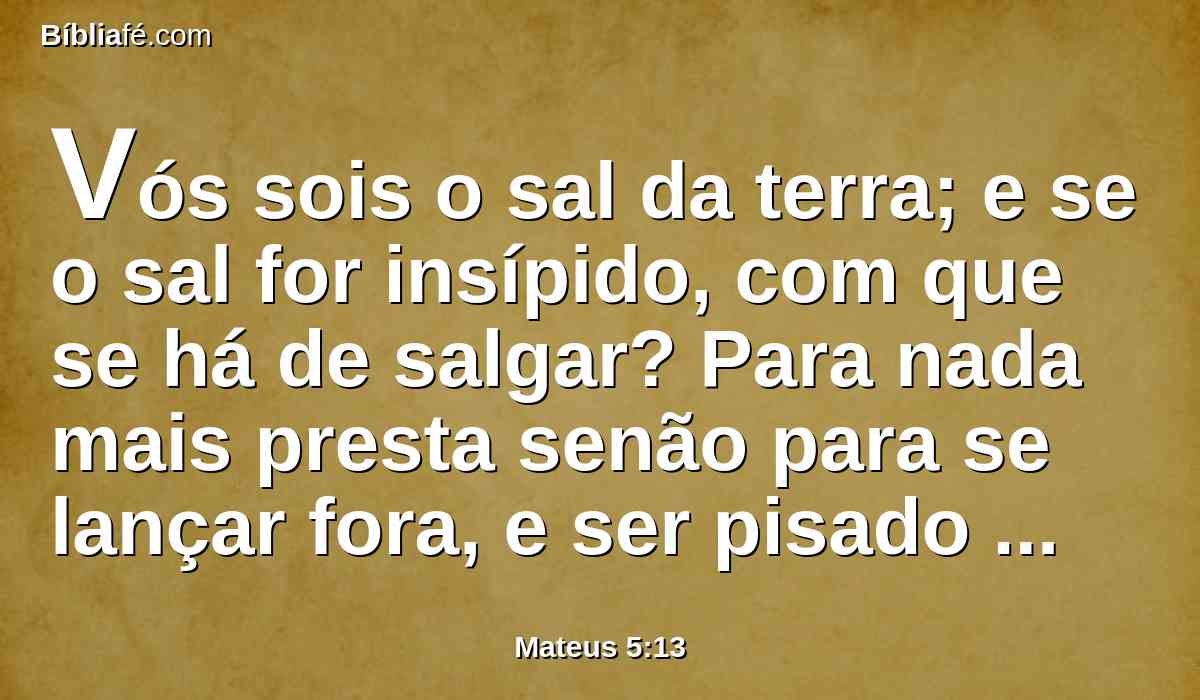 Vós sois o sal da terra; e se o sal for insípido, com que se há de salgar? Para nada mais presta senão para se lançar fora, e ser pisado pelos homens.