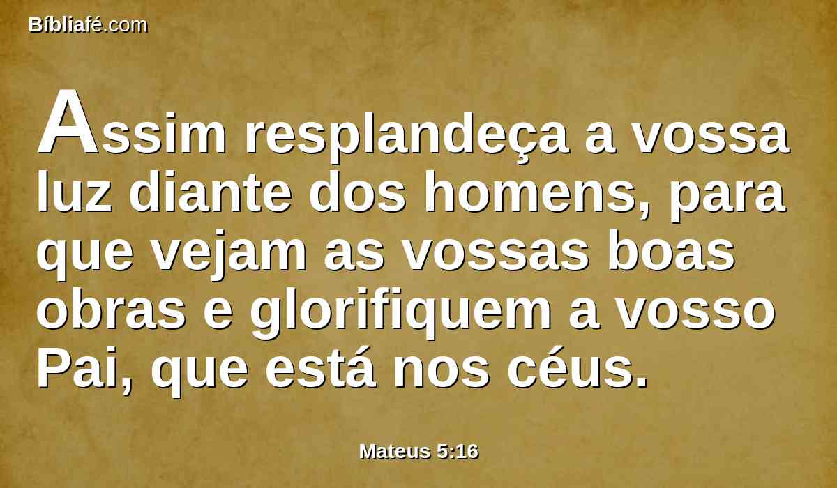 Assim resplandeça a vossa luz diante dos homens, para que vejam as vossas boas obras e glorifiquem a vosso Pai, que está nos céus.