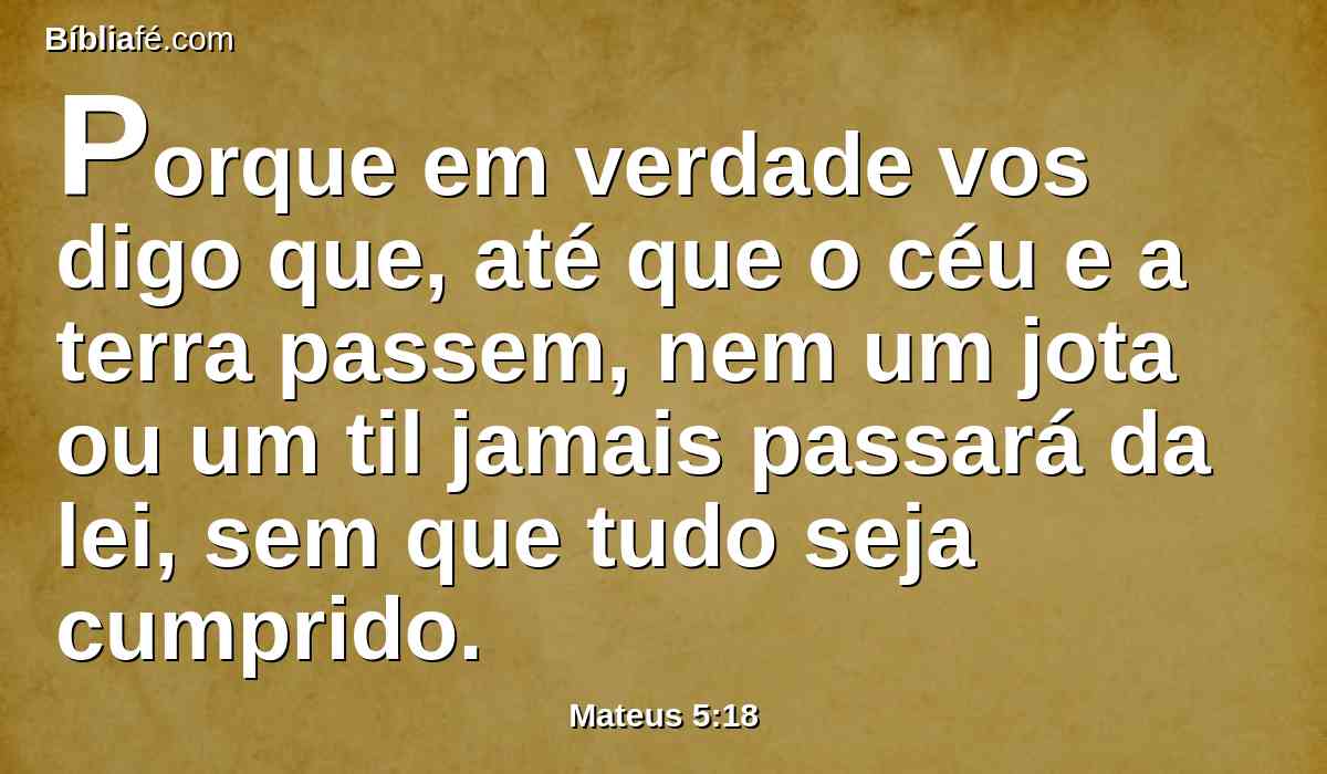 Porque em verdade vos digo que, até que o céu e a terra passem, nem um jota ou um til jamais passará da lei, sem que tudo seja cumprido.