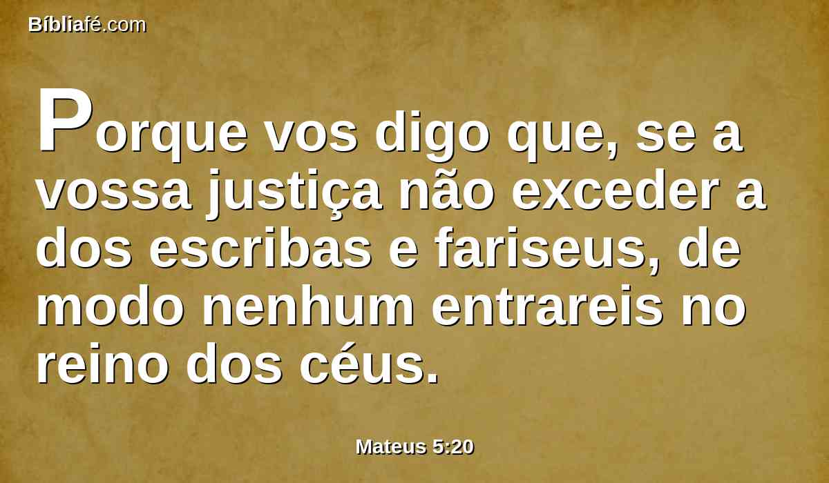Porque vos digo que, se a vossa justiça não exceder a dos escribas e fariseus, de modo nenhum entrareis no reino dos céus.