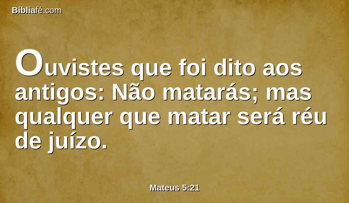 Ouvistes que foi dito aos antigos: Não matarás; mas qualquer que matar será réu de juízo.