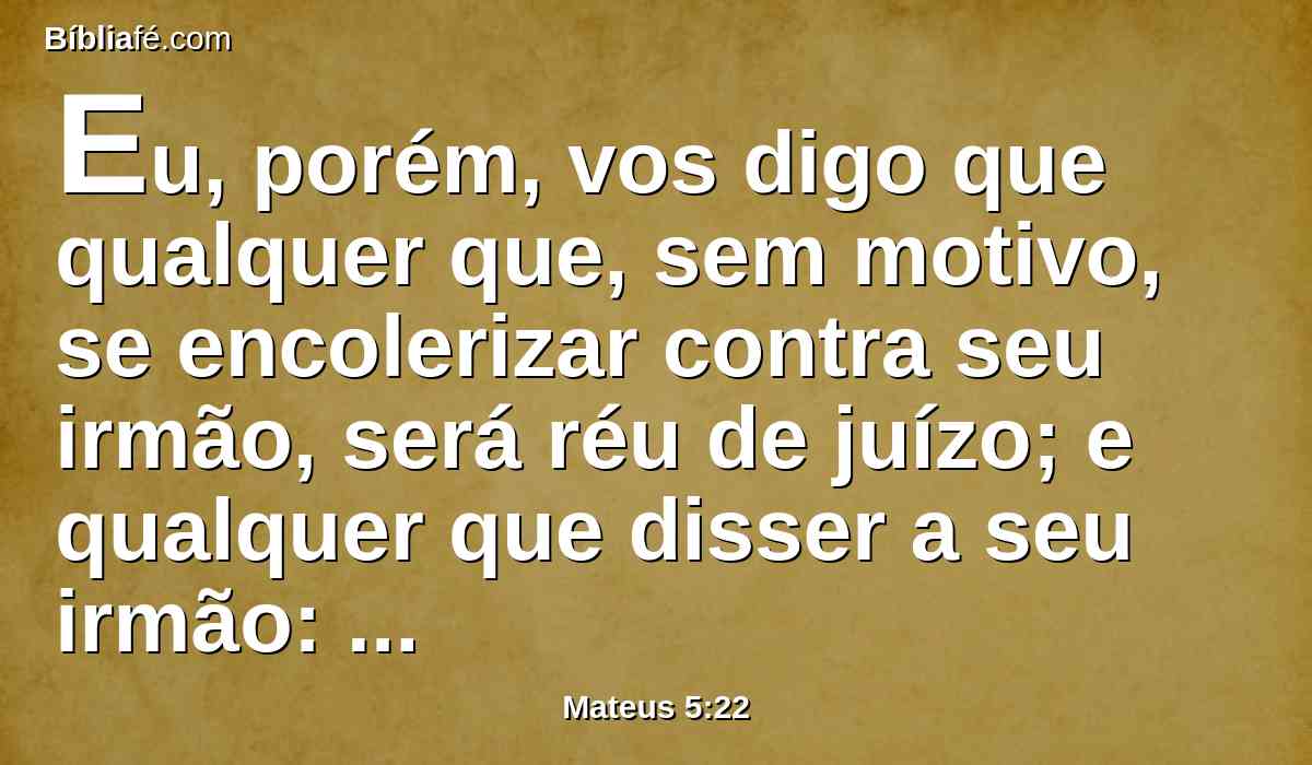 Eu, porém, vos digo que qualquer que, sem motivo, se encolerizar contra seu irmão, será réu de juízo; e qualquer que disser a seu irmão: Raca, será réu do sinédrio; e qualquer que lhe disser: Louco, será réu do fogo do inferno.