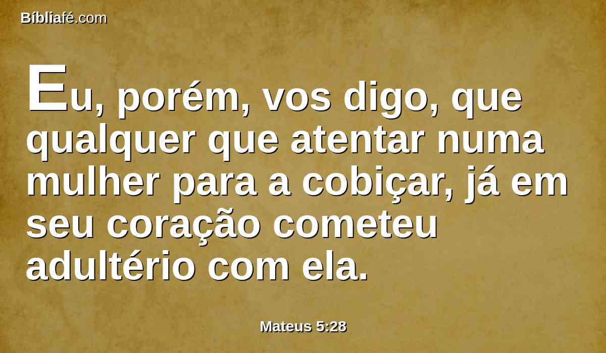 Eu, porém, vos digo, que qualquer que atentar numa mulher para a cobiçar, já em seu coração cometeu adultério com ela.