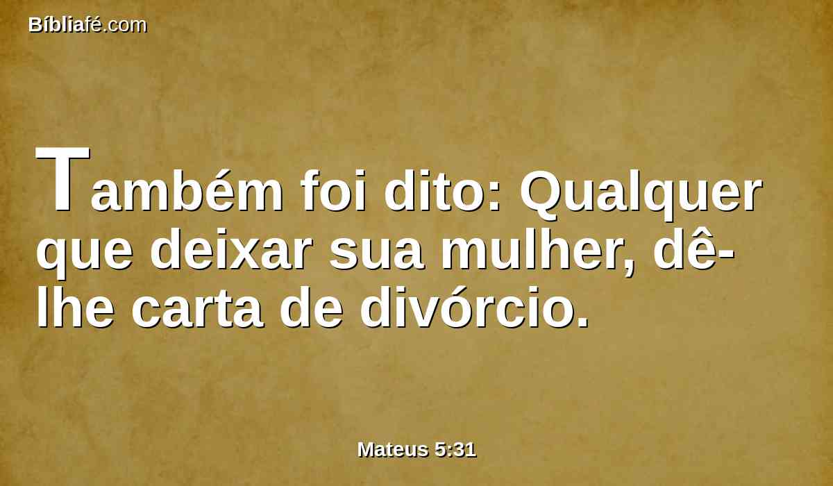 Também foi dito: Qualquer que deixar sua mulher, dê-lhe carta de divórcio.