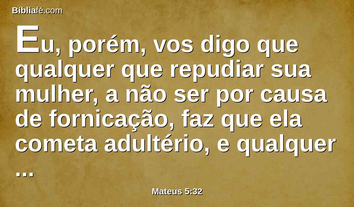 Eu, porém, vos digo que qualquer que repudiar sua mulher, a não ser por causa de fornicação, faz que ela cometa adultério, e qualquer que casar com a repudiada comete adultério.