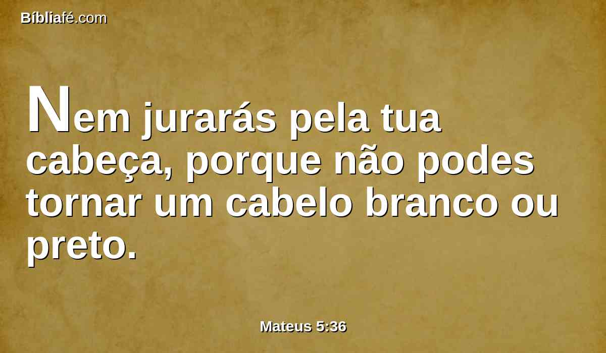 Nem jurarás pela tua cabeça, porque não podes tornar um cabelo branco ou preto.