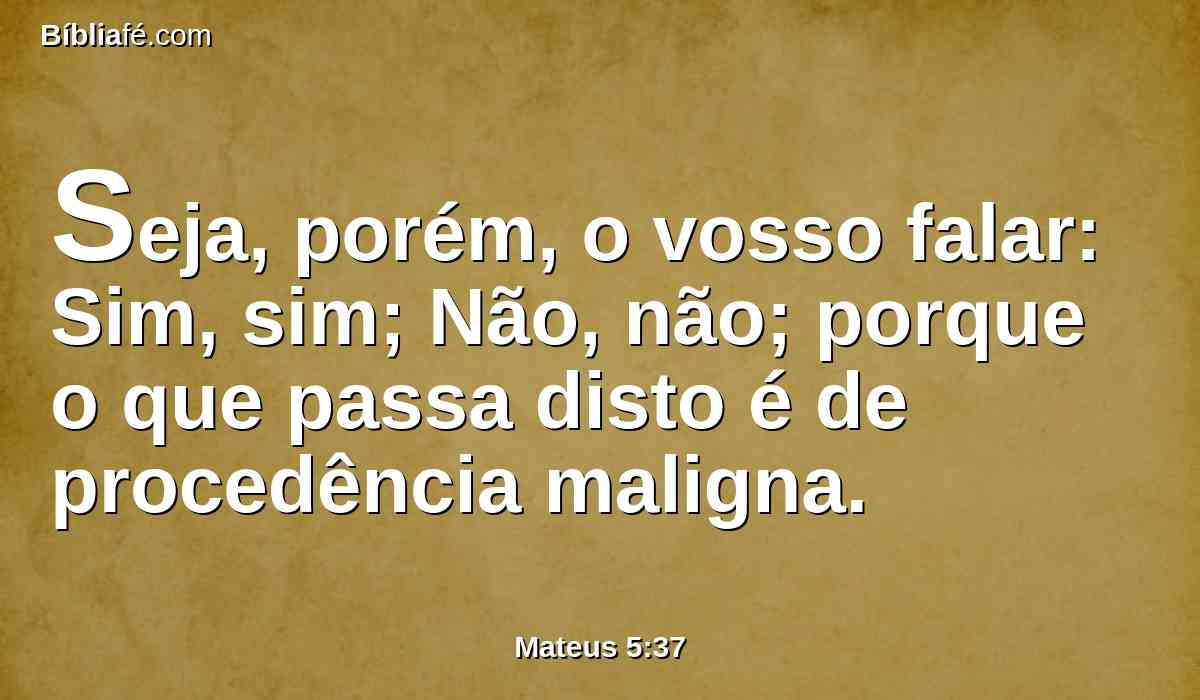 Seja, porém, o vosso falar: Sim, sim; Não, não; porque o que passa disto é de procedência maligna.
