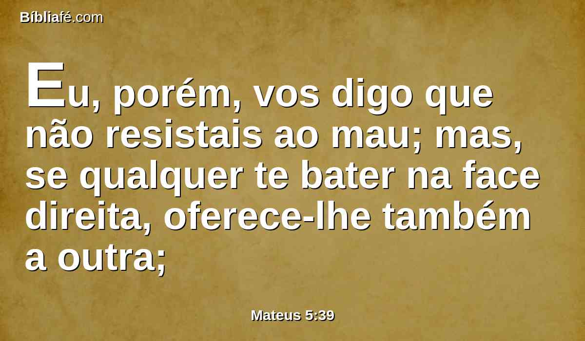Eu, porém, vos digo que não resistais ao mau; mas, se qualquer te bater na face direita, oferece-lhe também a outra;