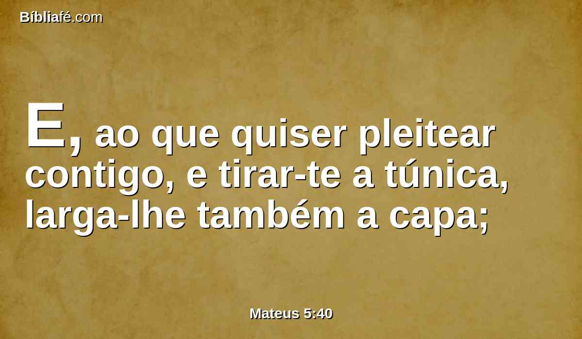 E, ao que quiser pleitear contigo, e tirar-te a túnica, larga-lhe também a capa;