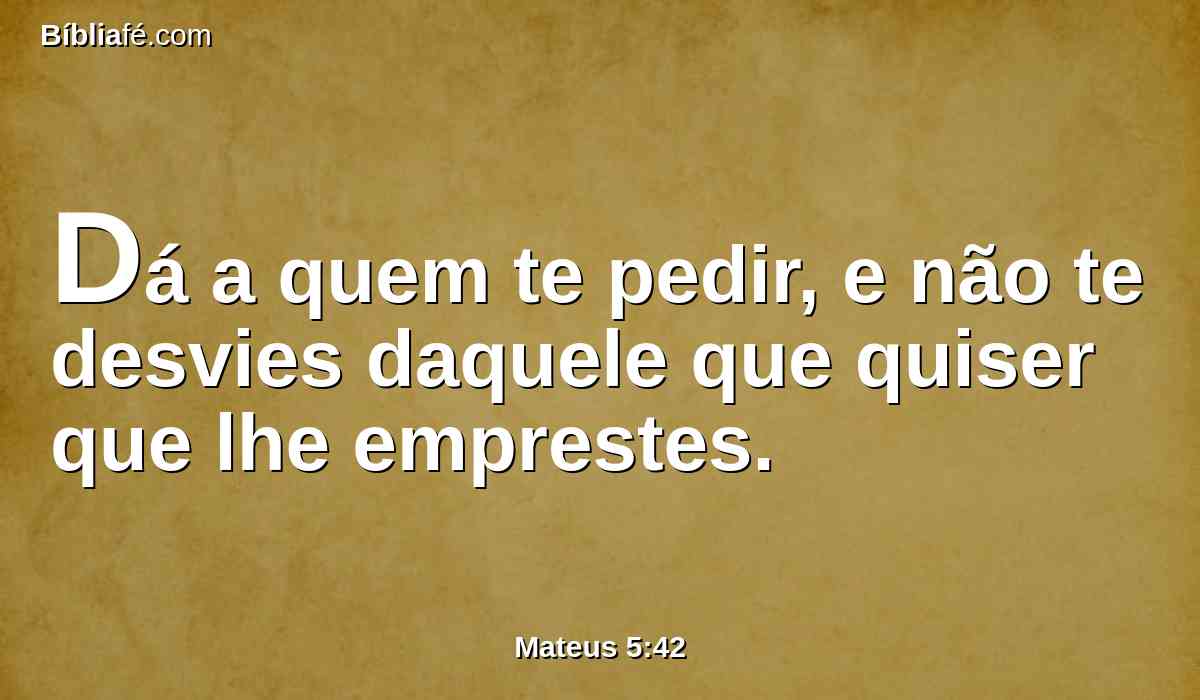 Dá a quem te pedir, e não te desvies daquele que quiser que lhe emprestes.